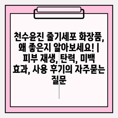 천수윤진 줄기세포 화장품, 왜 좋은지 알아보세요! | 피부 재생, 탄력, 미백 효과, 사용 후기