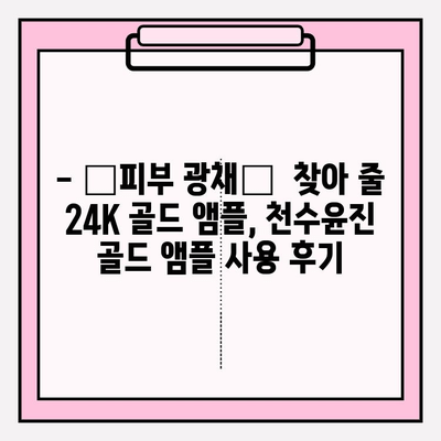 24K 골드 앰플로 ✨피부 광채✨  찾기! 천수윤진 골드 앰플 사용 후기 | 24K 골드, 천수윤진, 피부 앰플, 광채 효과, 사용 후기