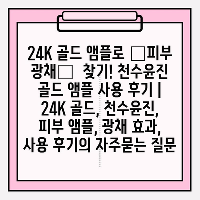 24K 골드 앰플로 ✨피부 광채✨  찾기! 천수윤진 골드 앰플 사용 후기 | 24K 골드, 천수윤진, 피부 앰플, 광채 효과, 사용 후기