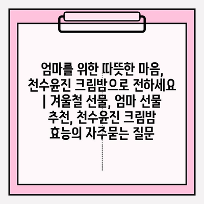 엄마를 위한 따뜻한 마음, 천수윤진 크림밤으로 전하세요 | 겨울철 선물, 엄마 선물 추천, 천수윤진 크림밤 효능