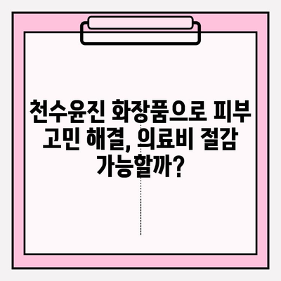 천수윤진 화장품, 피부 관리 의료비 절감의 열쇠? |  피부 고민 해결, 효과적인 화장품 선택 가이드