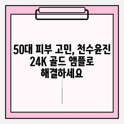 50대 여성, 천수윤진 24K 골드 앰플로 되찾는 광채 피부 | 탄력, 주름 개선, 안티에이징 솔루션