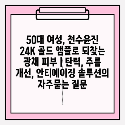 50대 여성, 천수윤진 24K 골드 앰플로 되찾는 광채 피부 | 탄력, 주름 개선, 안티에이징 솔루션