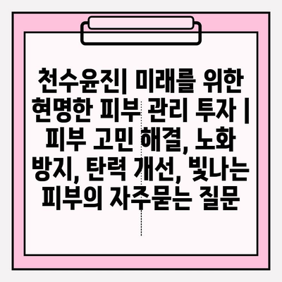 천수윤진| 미래를 위한 현명한 피부 관리 투자 | 피부 고민 해결, 노화 방지, 탄력 개선, 빛나는 피부