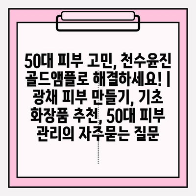 50대 피부 고민, 천수윤진 골드앰플로 해결하세요! | 광채 피부 만들기, 기초 화장품 추천, 50대 피부 관리