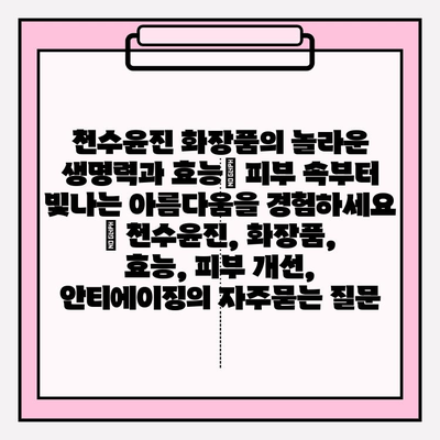 천수윤진 화장품의 놀라운 생명력과 효능| 피부 속부터 빛나는 아름다움을 경험하세요 | 천수윤진, 화장품, 효능, 피부 개선, 안티에이징