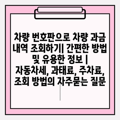 차량 번호판으로 차량 과금 내역 조회하기| 간편한 방법 및 유용한 정보 | 자동차세, 과태료, 주차료, 조회 방법