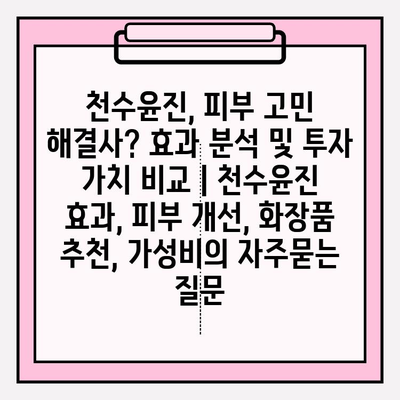 천수윤진, 피부 고민 해결사? 효과 분석 및 투자 가치 비교 | 천수윤진 효과, 피부 개선, 화장품 추천, 가성비