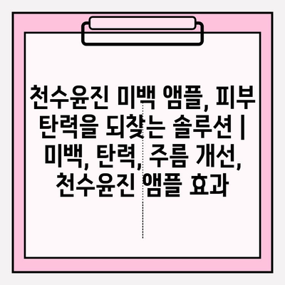 천수윤진 미백 앰플, 피부 탄력을 되찾는 솔루션 | 미백, 탄력, 주름 개선, 천수윤진 앰플 효과