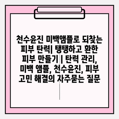 천수윤진 미백앰플로 되찾는 피부 탄력| 탱탱하고 환한 피부 만들기 | 탄력 관리, 미백 앰플, 천수윤진, 피부 고민 해결