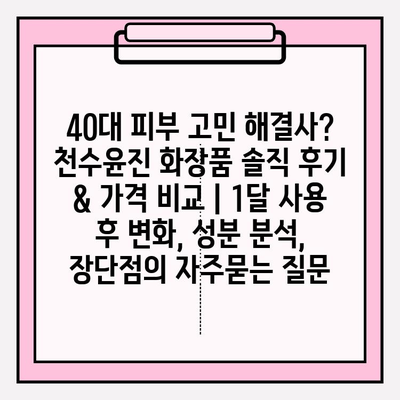 40대 피부 고민 해결사? 천수윤진 화장품 솔직 후기 & 가격 비교 | 1달 사용 후 변화, 성분 분석, 장단점