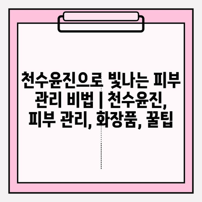 천수윤진으로 빛나는 피부 관리 비법 | 천수윤진, 피부 관리, 화장품, 꿀팁