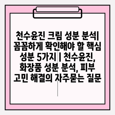 천수윤진 크림 성분 분석| 꼼꼼하게 확인해야 할 핵심 성분 5가지 | 천수윤진, 화장품 성분 분석, 피부 고민 해결