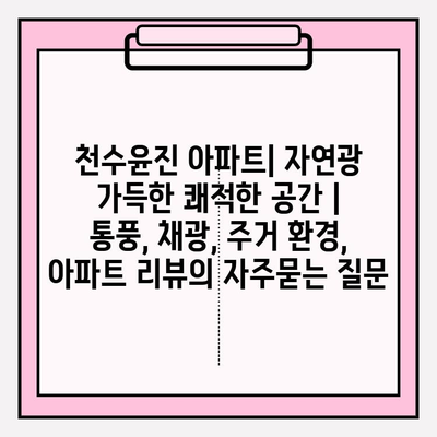 천수윤진 아파트| 자연광 가득한 쾌적한 공간 | 통풍, 채광, 주거 환경, 아파트 리뷰