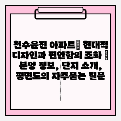 천수윤진 아파트| 현대적 디자인과 편안함의 조화 | 분양 정보, 단지 소개, 평면도