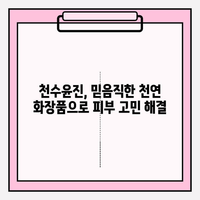 천수윤진, 생명력을 담은 화장품| 피부 본연의 아름다움을 되찾는 솔루션 | 천수윤진 화장품, 천연 성분, 피부 재생, 안티에이징