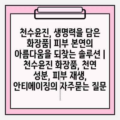 천수윤진, 생명력을 담은 화장품| 피부 본연의 아름다움을 되찾는 솔루션 | 천수윤진 화장품, 천연 성분, 피부 재생, 안티에이징