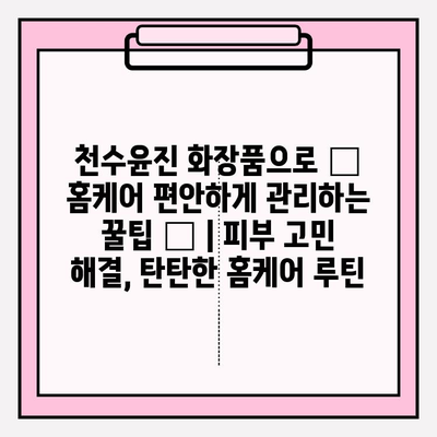 천수윤진 화장품으로 ✨ 홈케어 편안하게 관리하는 꿀팁 ✨ | 피부 고민 해결, 탄탄한 홈케어 루틴