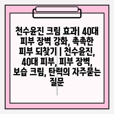 천수윤진 크림 효과| 40대 피부 장벽 강화, 촉촉한 피부 되찾기 | 천수윤진, 40대 피부, 피부 장벽, 보습 크림, 탄력