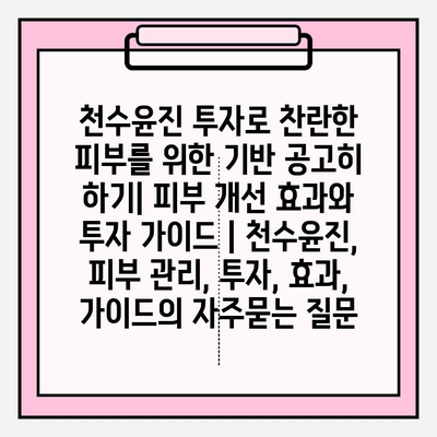 천수윤진 투자로 찬란한 피부를 위한 기반 공고히 하기| 피부 개선 효과와 투자 가이드 | 천수윤진, 피부 관리, 투자, 효과, 가이드