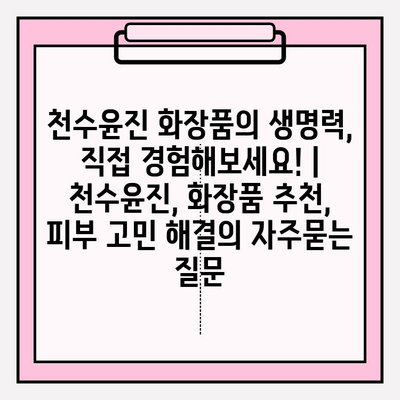 천수윤진 화장품의 생명력, 직접 경험해보세요! | 천수윤진, 화장품 추천, 피부 고민 해결