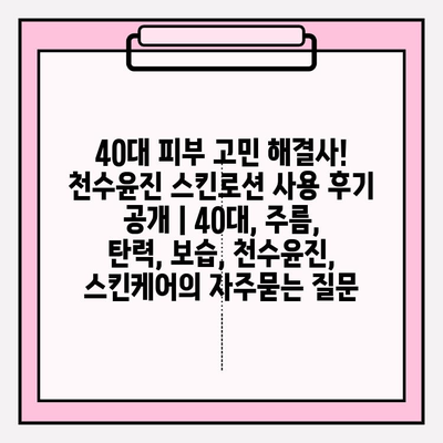 40대 피부 고민 해결사! 천수윤진 스킨로션 사용 후기 공개 | 40대, 주름, 탄력, 보습, 천수윤진, 스킨케어