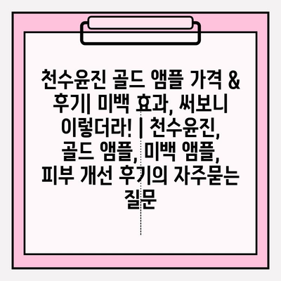 천수윤진 골드 앰플 가격 & 후기| 미백 효과, 써보니 이렇더라! | 천수윤진, 골드 앰플, 미백 앰플, 피부 개선 후기