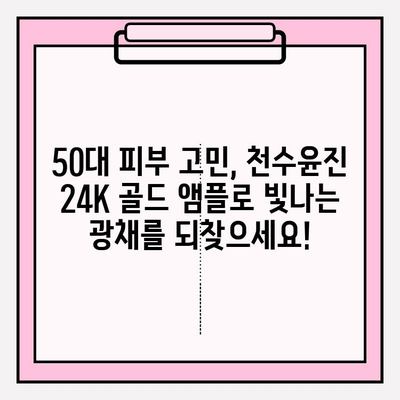 50대 피부 고민, 천수윤진 24K 골드 앰플로 해결하세요! | 광채 피부, 기초 화장품, 50대 화장품, 안티에이징