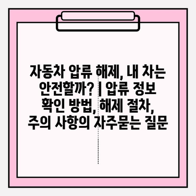 자동차 압류 해제, 내 차는 안전할까? | 압류 정보 확인 방법, 해제 절차, 주의 사항