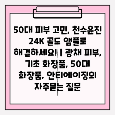 50대 피부 고민, 천수윤진 24K 골드 앰플로 해결하세요! | 광채 피부, 기초 화장품, 50대 화장품, 안티에이징