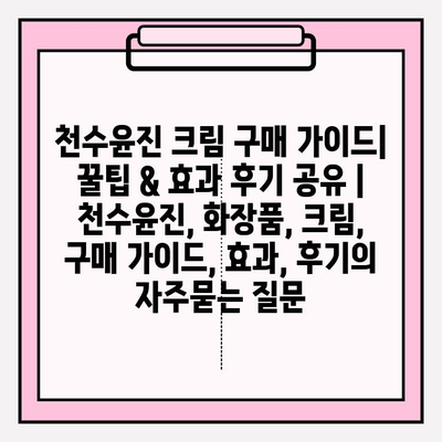 천수윤진 크림 구매 가이드| 꿀팁 & 효과 후기 공유 | 천수윤진, 화장품, 크림, 구매 가이드, 효과, 후기