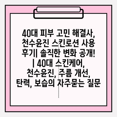 40대 피부 고민 해결사, 천수윤진 스킨로션 사용 후기| 솔직한 변화 공개! | 40대 스킨케어, 천수윤진, 주름 개선, 탄력, 보습