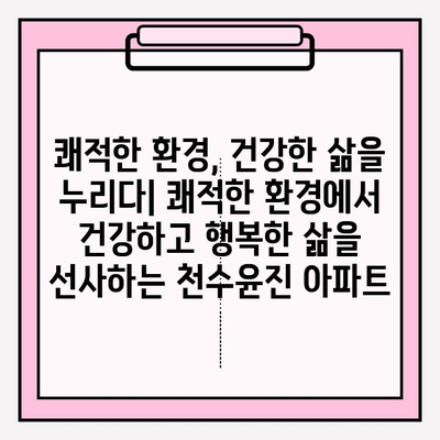 천수윤진 아파트| 가족과 친구를 위한 이상적인 공간 |  넓은 공간, 쾌적한 환경, 편리한 생활