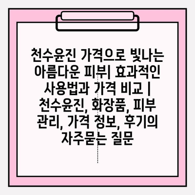 천수윤진 가격으로 빛나는 아름다운 피부| 효과적인 사용법과 가격 비교 | 천수윤진, 화장품, 피부 관리, 가격 정보, 후기