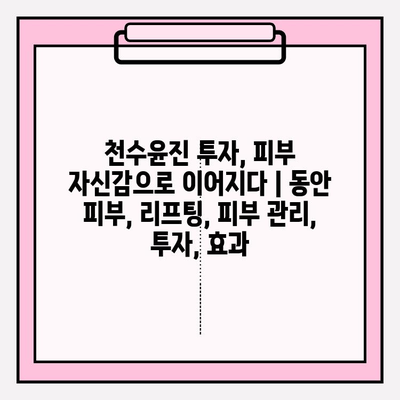 천수윤진 투자, 피부 자신감으로 이어지다 |  동안 피부, 리프팅, 피부 관리, 투자, 효과