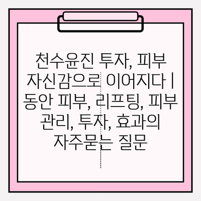 천수윤진 투자, 피부 자신감으로 이어지다 |  동안 피부, 리프팅, 피부 관리, 투자, 효과