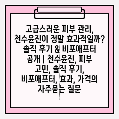 고급스러운 피부 관리, 천수윤진이 정말 효과적일까? 솔직 후기 & 비포애프터 공개 | 천수윤진, 피부 고민, 솔직 후기, 비포애프터, 효과, 가격