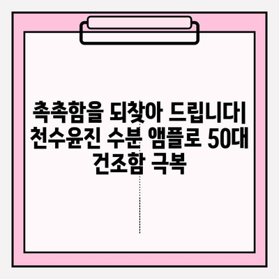 50대 건조한 피부를 위한 천수윤진 수분 앰플 추천 | 촉촉한 피부 되찾기, 5가지 앰플 비교 분석