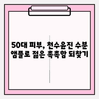 50대 건조한 피부를 위한 천수윤진 수분 앰플 추천 | 촉촉한 피부 되찾기, 5가지 앰플 비교 분석