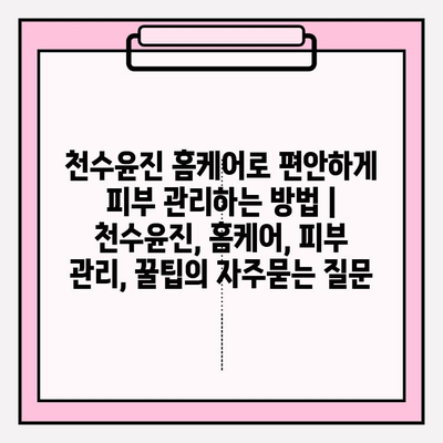 천수윤진 홈케어로 편안하게 피부 관리하는 방법 | 천수윤진, 홈케어, 피부 관리, 꿀팁