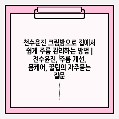 천수윤진 크림밤으로 집에서 쉽게 주름 관리하는 방법 | 천수윤진, 주름 개선, 홈케어, 꿀팁