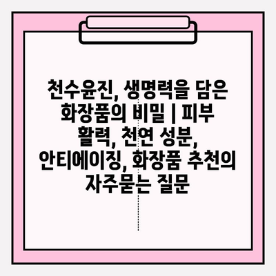 천수윤진, 생명력을 담은 화장품의 비밀 | 피부 활력, 천연 성분, 안티에이징, 화장품 추천