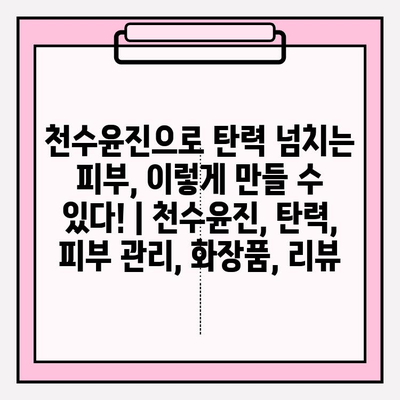 천수윤진으로 탄력 넘치는 피부, 이렇게 만들 수 있다! | 천수윤진, 탄력, 피부 관리, 화장품, 리뷰