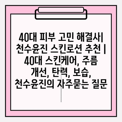 40대 피부 고민 해결사| 천수윤진 스킨로션 추천 | 40대 스킨케어, 주름 개선, 탄력, 보습, 천수윤진