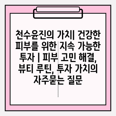 천수윤진의 가치| 건강한 피부를 위한 지속 가능한 투자 | 피부 고민 해결, 뷰티 루틴, 투자 가치