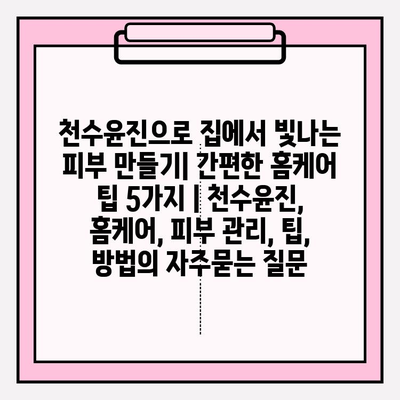 천수윤진으로 집에서 빛나는 피부 만들기| 간편한 홈케어 팁 5가지 | 천수윤진, 홈케어, 피부 관리, 팁, 방법