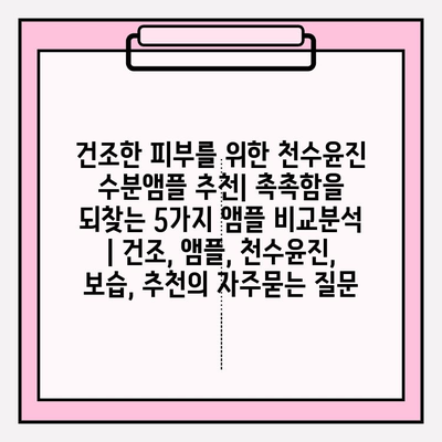 건조한 피부를 위한 천수윤진 수분앰플 추천| 촉촉함을 되찾는 5가지 앰플 비교분석 | 건조, 앰플, 천수윤진, 보습, 추천