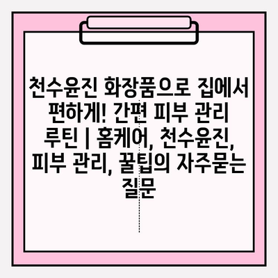 천수윤진 화장품으로 집에서 편하게! 간편 피부 관리 루틴 | 홈케어, 천수윤진, 피부 관리, 꿀팁