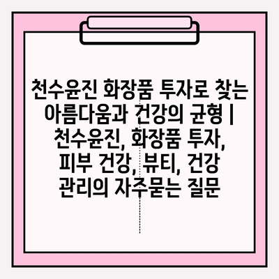 천수윤진 화장품 투자로 찾는 아름다움과 건강의 균형 | 천수윤진, 화장품 투자, 피부 건강, 뷰티, 건강 관리