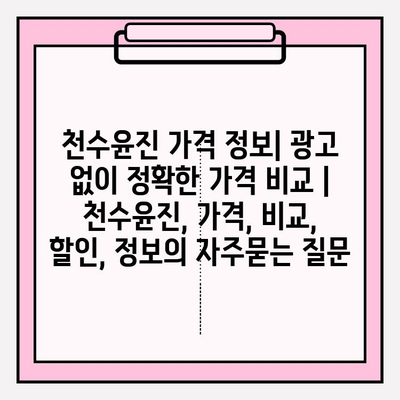 천수윤진 가격 정보| 광고 없이 정확한 가격 비교 | 천수윤진, 가격, 비교, 할인, 정보